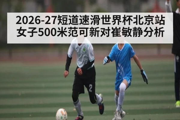 2026-27短道速滑世界杯北京站女子500米范可新对崔敏静分析