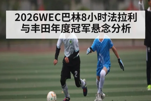 2026WEC巴林8小时法拉利与丰田年度冠军悬念分析